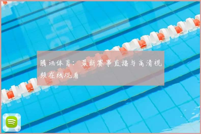 腾讯体育：最新赛事直播与高清视频在线观看