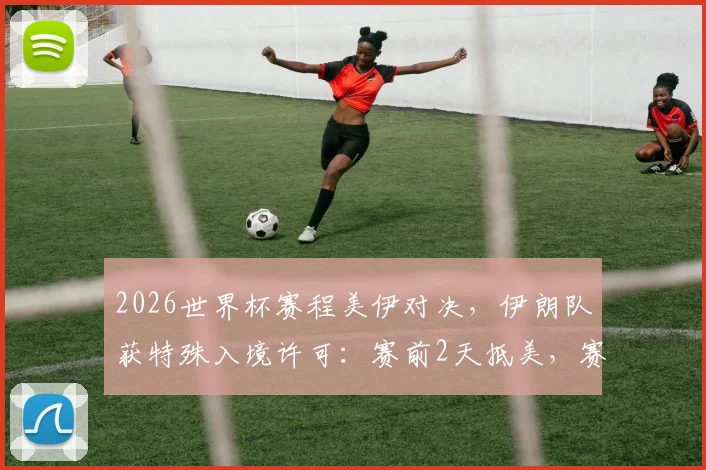 2026世界杯赛程美伊对决，伊朗队获特殊入境许可：赛前2天抵美，赛后当晚须离境