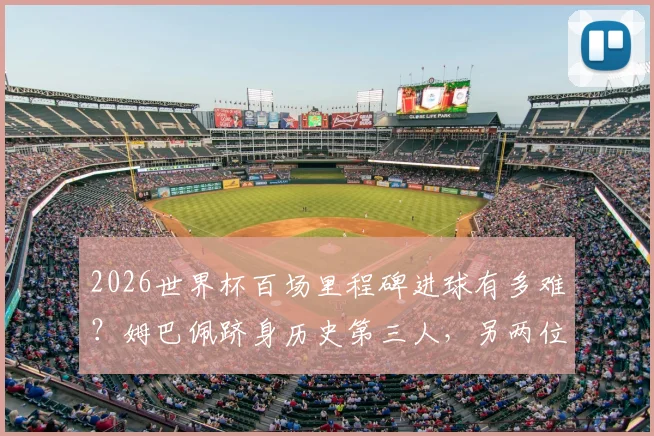 2026世界杯百场里程碑进球有多难?姆巴佩跻身历史第三人,另两位传奇是谁?
