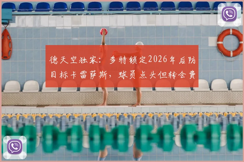 德天空独家：多特锁定2026年后防目标卡雷萨斯，球员点头但转会费成障碍，亨克要价成焦点