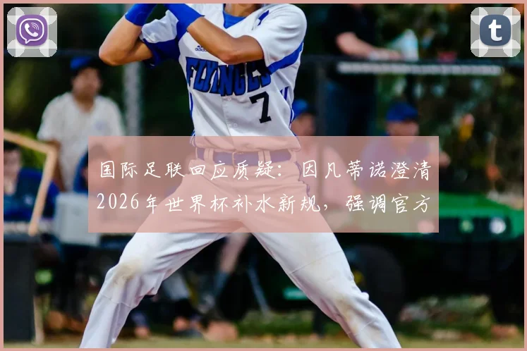 国际足联回应质疑：因凡蒂诺澄清2026年世界杯补水新规，强调官方无额外获利引球迷热议