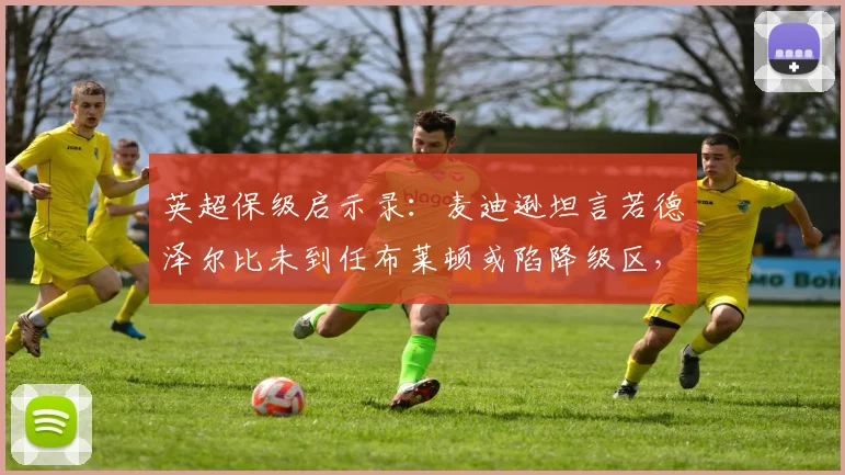 英超保级启示录：麦迪逊坦言若德泽尔比未到任布莱顿或陷降级区，剖析2026赛季避免重蹈覆辙的关键
