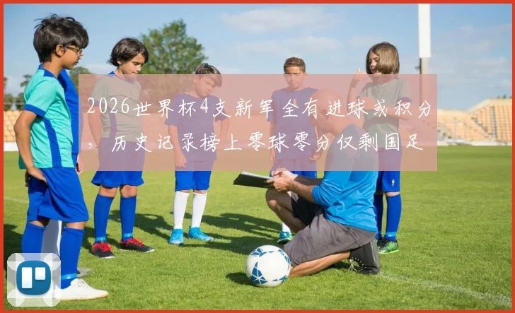 2026世界杯4支新军全有进球或积分，历史记录榜上零球零分仅剩国足与印尼
