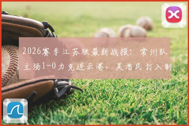 2026赛季江苏联最新战报:常州队主场1-0力克连云港,吴浩民打入制胜球,附两队近期赛程分析