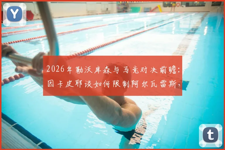 2026年勒沃库森与马竞对决前瞻:因卡皮耶谈如何限制阿尔瓦雷斯,解析小蜘蛛不可思议之处