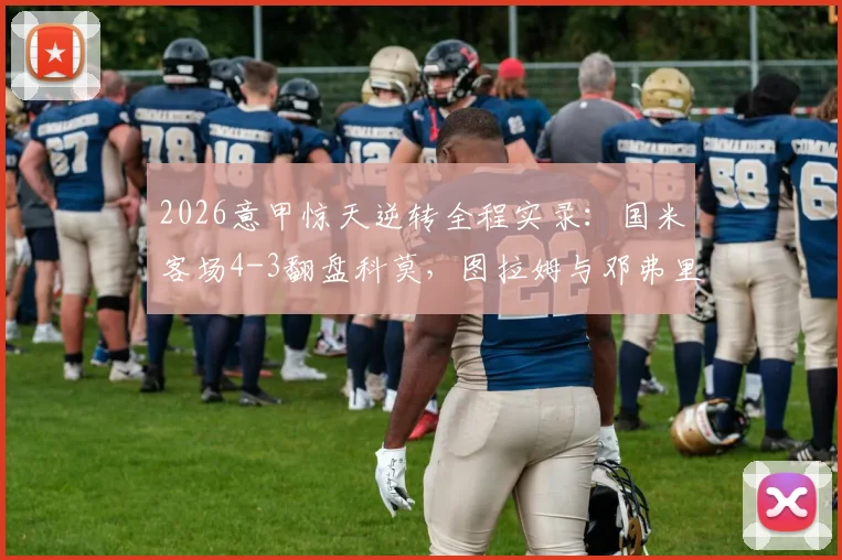 2026意甲惊天逆转全程实录：国米客场4-3翻盘科莫，图拉姆与邓弗里斯双双梅开二度，附全场关键数据深度解析