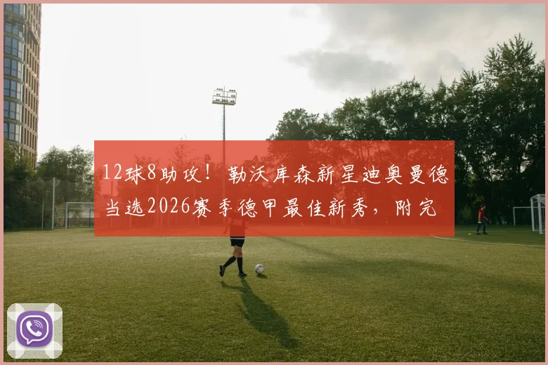 12球8助攻！勒沃库森新星迪奥曼德当选2026赛季德甲最佳新秀，附完整个人数据及成长历程分析