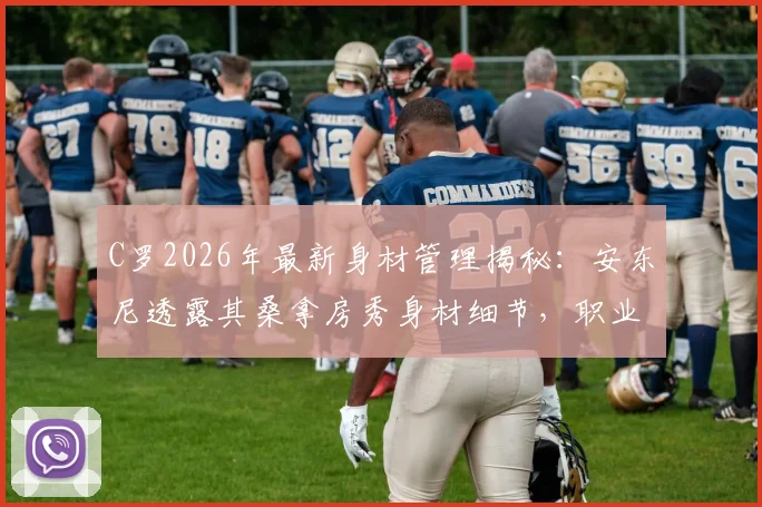 C罗2026年最新身材管理揭秘：安东尼透露其桑拿房秀身材细节，职业球员身体照料指南
