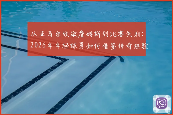 从亚马尔致敬詹姆斯到比赛失利：2026年年轻球员如何借鉴传奇经验才能真正避免被淘汰？