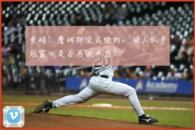 重磅！詹姆斯正式续约，湖人队夺冠窗口是否再次开启？