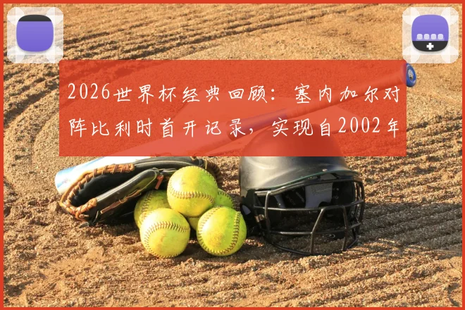 2026世界杯经典回顾：塞内加尔对阵比利时首开记录，实现自2002年来淘汰赛进球零的突破，非洲雄狮历史时刻全解析