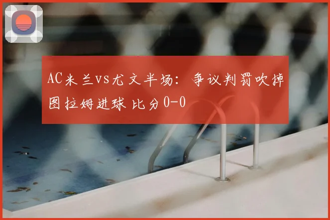 AC米兰vs尤文半场：争议判罚吹掉图拉姆进球 比分0-0