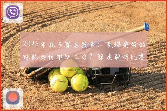2026年扎卡赛后发声：表现更好的球队为何难取三分？深度解析比赛争议点