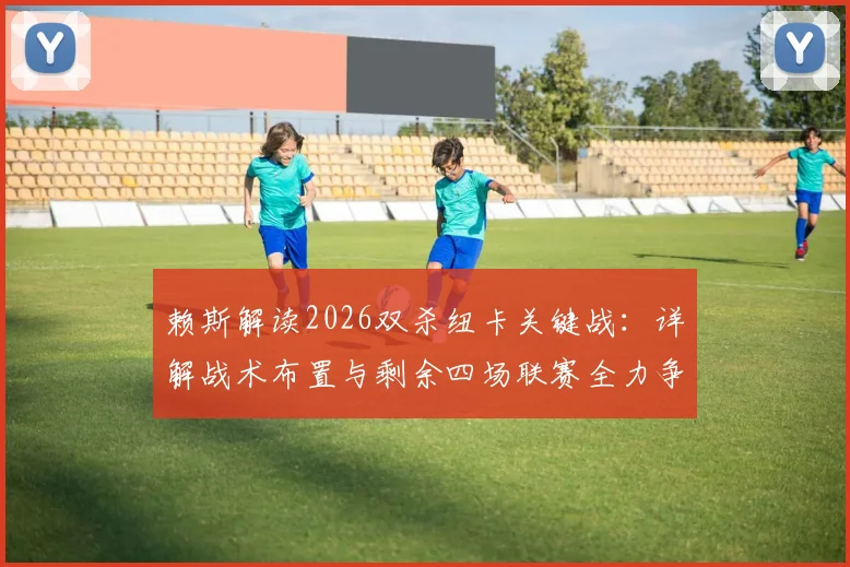 赖斯解读2026双杀纽卡关键战：详解战术布置与剩余四场联赛全力争胜策略