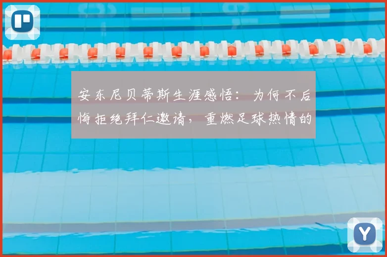 安东尼贝蒂斯生涯感悟:为何不后悔拒绝拜仁邀请,重燃足球热情的关键因素解析