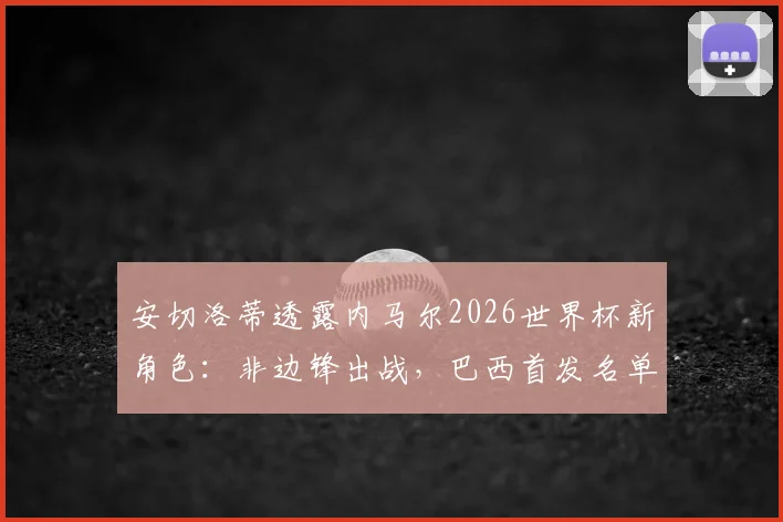 安切洛蒂透露内马尔2026世界杯新角色:非边锋出战,巴西首发名单仍有变数