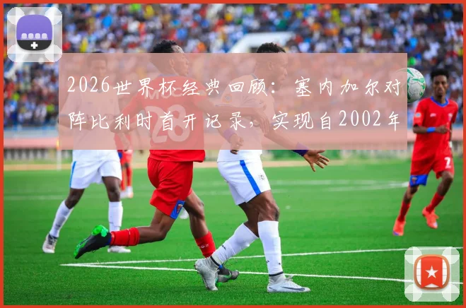 2026世界杯经典回顾:塞内加尔对阵比利时首开记录,实现自2002年来淘汰赛进球零的突破,非洲雄狮历史时刻全解析
