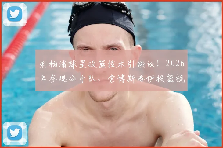 利物浦球星投篮技术引热议！2026年参观公牛队，索博斯洛伊投篮视频全解析，跨界水平到底几分？