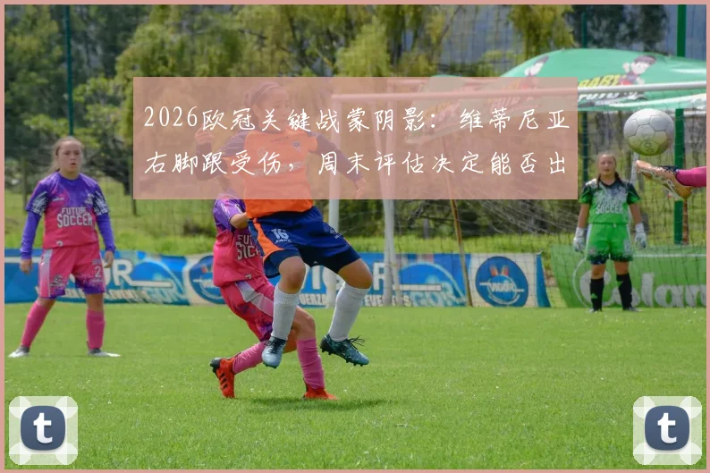 2026欧冠关键战蒙阴影：维蒂尼亚右脚跟受伤，周末评估决定能否出战拜仁