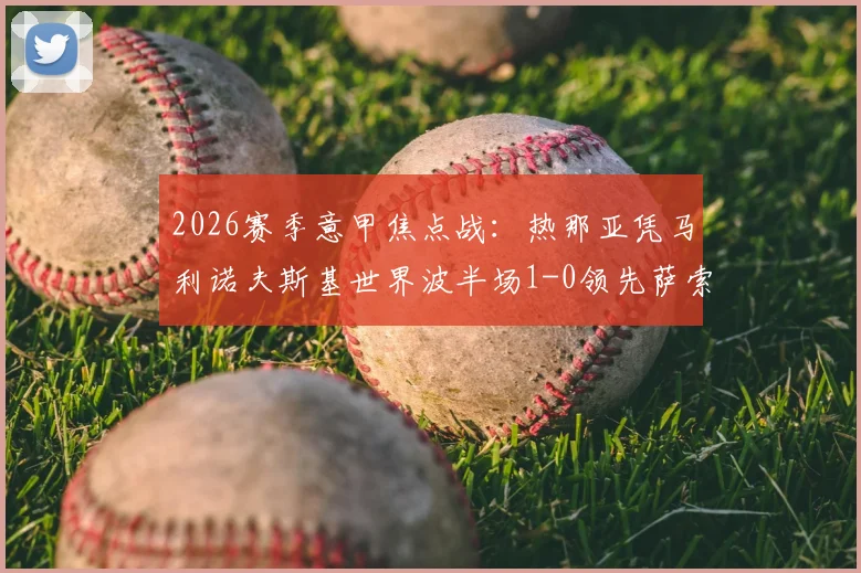 2026赛季意甲焦点战:热那亚凭马利诺夫斯基世界波半场1-0领先萨索洛,维蒂尼亚错失良机