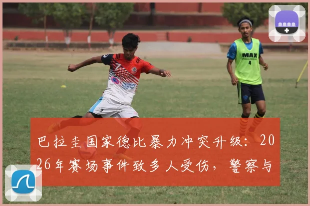 巴拉圭国家德比暴力冲突升级：2026年赛场事件致多人受伤，警察与孕妇送医详情实录