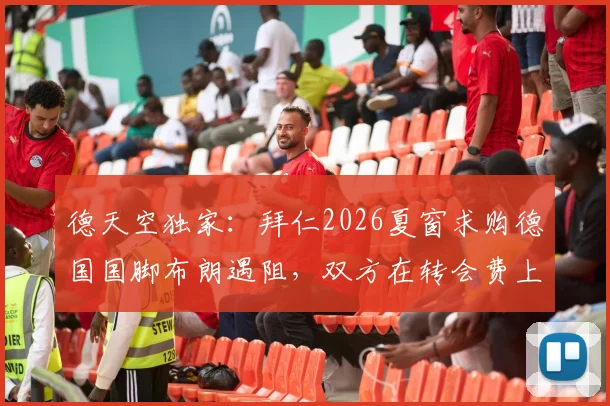 德天空独家：拜仁2026夏窗求购德国国脚布朗遇阻，双方在转会费上存在千万欧元分歧