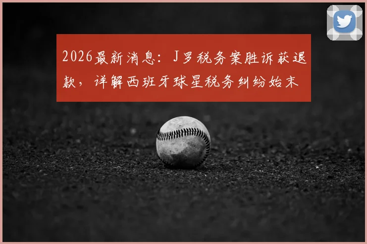 2026最新消息：J罗税务案胜诉获退款，详解西班牙球星税务纠纷始末与影响