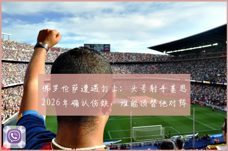 佛罗伦萨遭遇打击:头号射手基恩2026年确认伤缺,谁能顶替他对阵水晶宫?战术影响深度分析