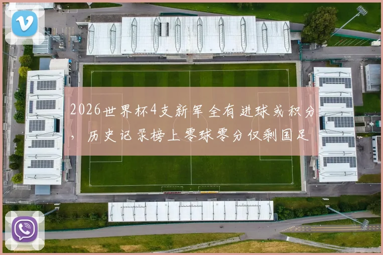 2026世界杯4支新军全有进球或积分,历史记录榜上零球零分仅剩国足与印尼