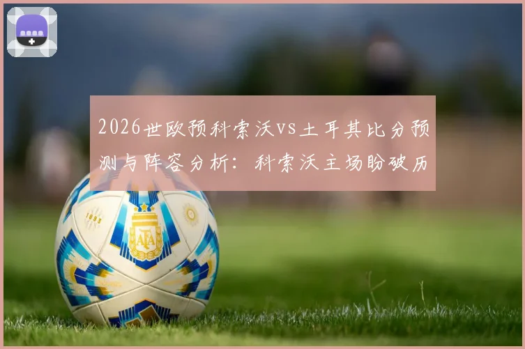 2026世欧预科索沃vs土耳其比分预测与阵容分析：科索沃主场盼破历史，土耳其交锋三连胜占优