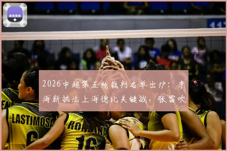 2026中超第五轮裁判名单出炉:李海新执法上海德比关键战,张雷吹罚河南对阵山东,附裁判履历解析