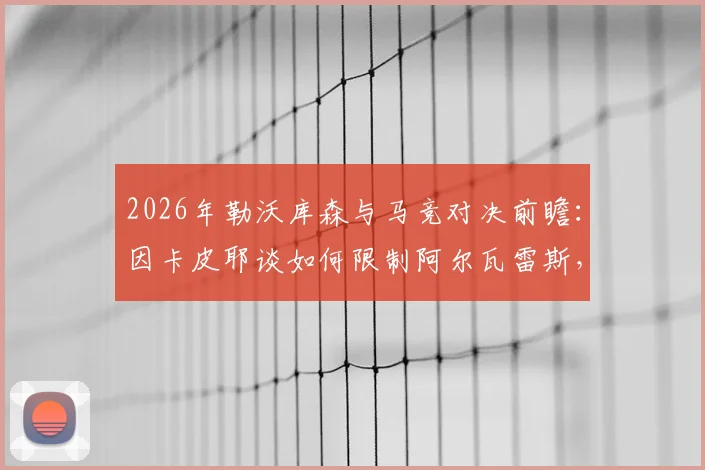 2026年勒沃库森与马竞对决前瞻：因卡皮耶谈如何限制阿尔瓦雷斯，解析小蜘蛛不可思议之处