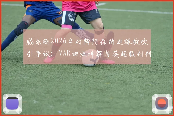 威尔逊2026年对阵阿森纳进球被吹引争议：VAR回放详解与英超裁判判罚尺度深度讨论