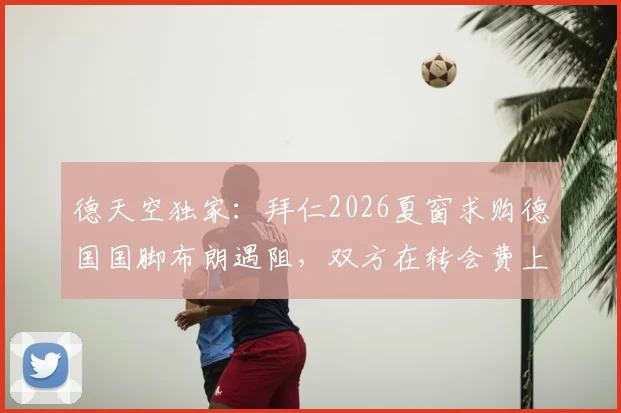 德天空独家：拜仁2026夏窗求购德国国脚布朗遇阻，双方在转会费上存在千万欧元分歧
