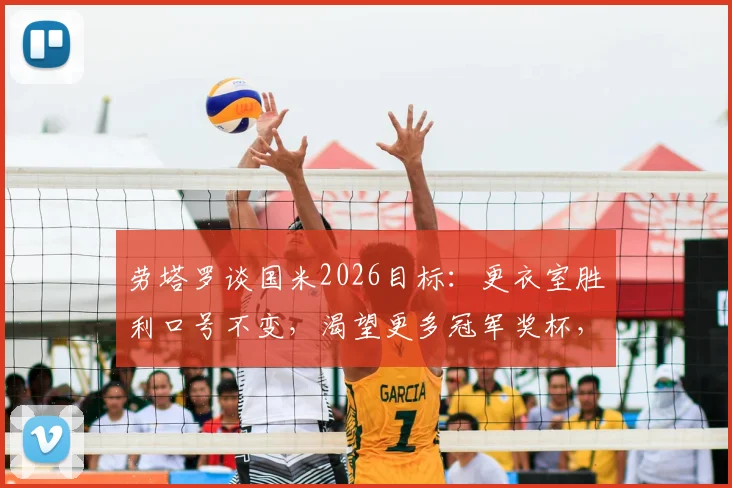 劳塔罗谈国米2026目标：更衣室胜利口号不变，渴望更多冠军奖杯，续约后最新表态
