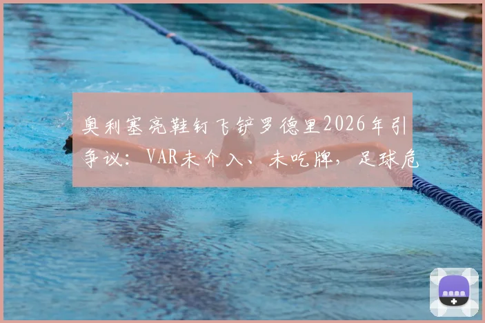 奥利塞亮鞋钉飞铲罗德里2026年引争议：VAR未介入、未吃牌，足球危险动作判罚尺度全解读