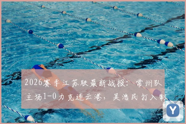 2026赛季江苏联最新战报：常州队主场1-0力克连云港，吴浩民打入制胜球，附两队近期赛程分析