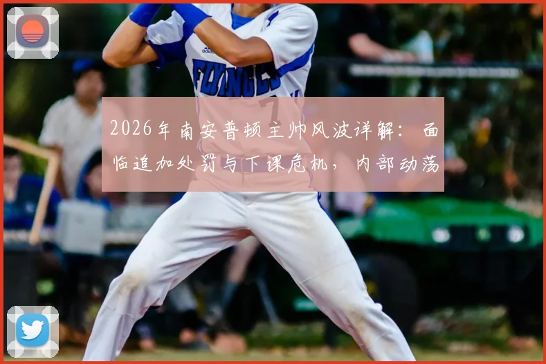 2026年南安普顿主帅风波详解：面临追加处罚与下课危机，内部动荡原因与潜在继任者分析