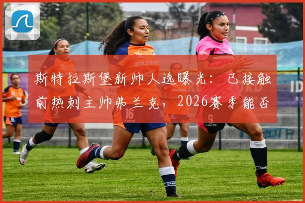 斯特拉斯堡新帅人选曝光：已接触前热刺主帅弗兰克，2026赛季能否联手？