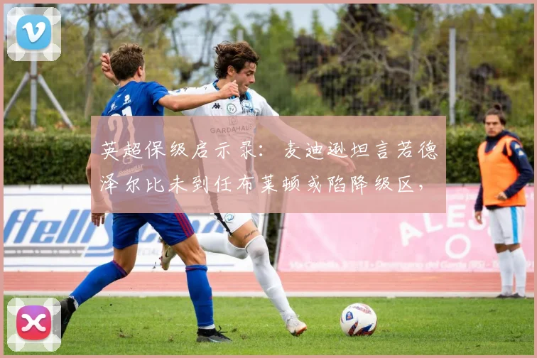 英超保级启示录：麦迪逊坦言若德泽尔比未到任布莱顿或陷降级区，剖析2026赛季避免重蹈覆辙的关键