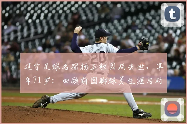 辽宁足球名宿杨玉敏因病去世，享年71岁：回顾前国脚球员生涯与对辽足贡献，附生平悼念