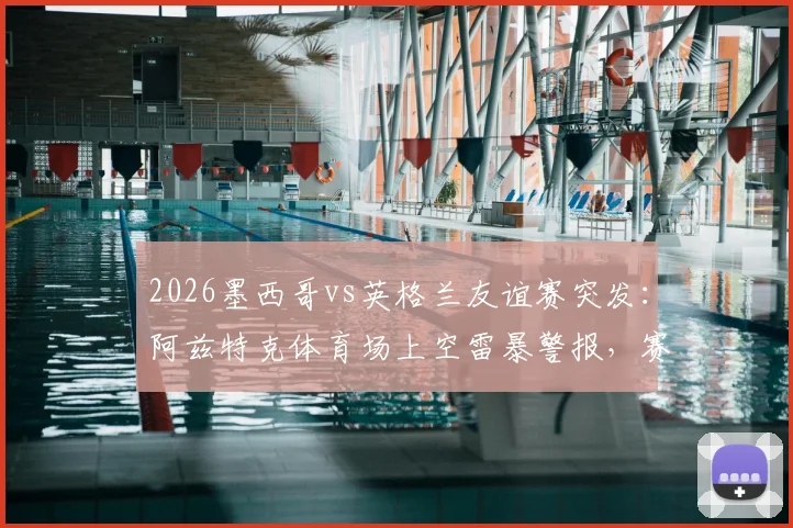 2026墨西哥vs英格兰友谊赛突发：阿兹特克体育场上空雷暴警报，赛事会否再度延期？