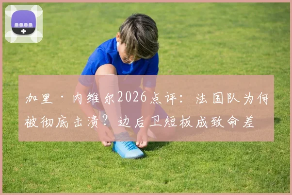 加里·内维尔2026点评：法国队为何被彻底击溃？边后卫短板成致命差距