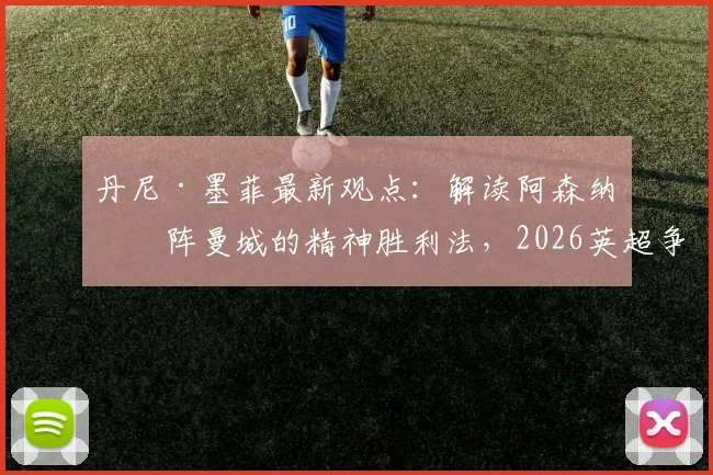 丹尼·墨菲最新观点：解读阿森纳对阵曼城的精神胜利法，2026英超争冠关键是什么