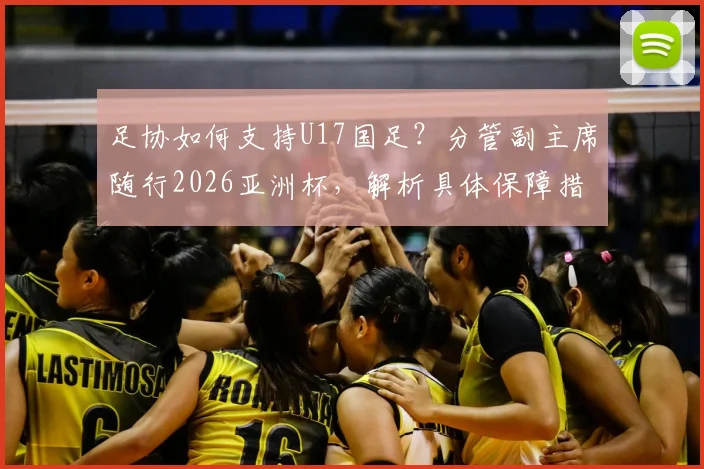 足协如何支持U17国足？分管副主席随行2026亚洲杯，解析具体保障措施与青训战略意义