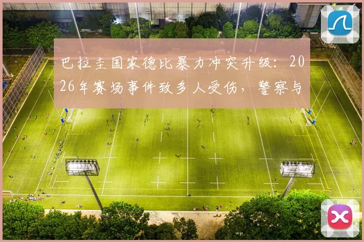巴拉圭国家德比暴力冲突升级:2026年赛场事件致多人受伤,警察与孕妇送医详情实录