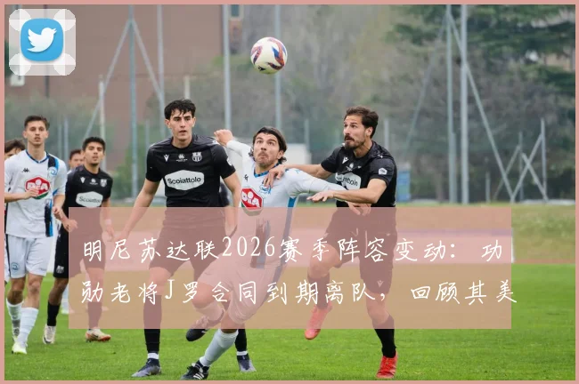 明尼苏达联2026赛季阵容变动：功勋老将J罗合同到期离队，回顾其美职联生涯高光时刻与未来去向分析
