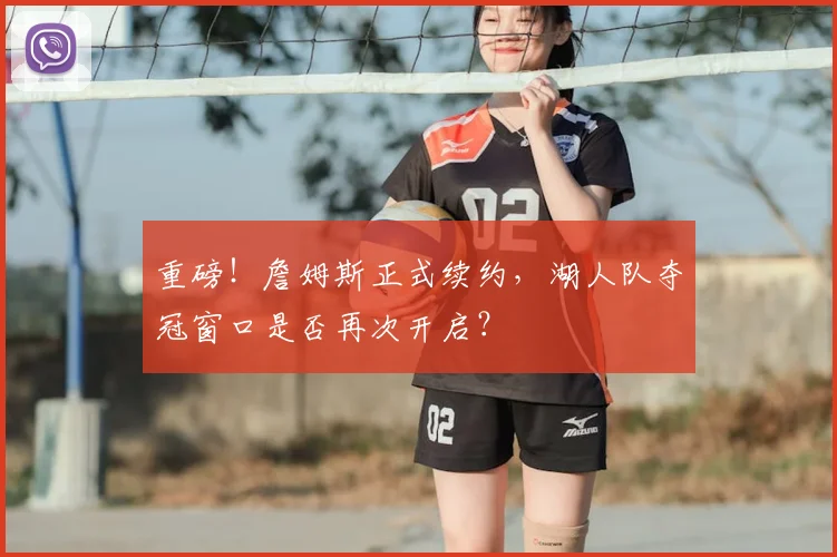 重磅！詹姆斯正式续约，湖人队夺冠窗口是否再次开启？