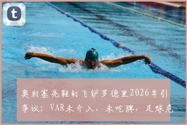 奥利塞亮鞋钉飞铲罗德里2026年引争议：VAR未介入、未吃牌，足球危险动作判罚尺度全解读