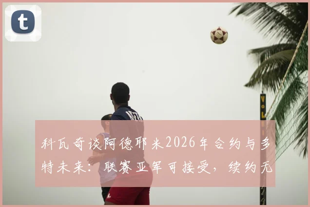 科瓦奇谈阿德耶米2026年合约与多特未来：联赛亚军可接受，续约无需急于一时